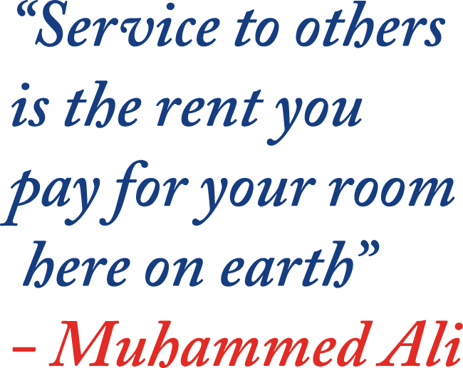 “Service to others is the rent you 
pay for your room here on earth” 
- Muhammed Ali